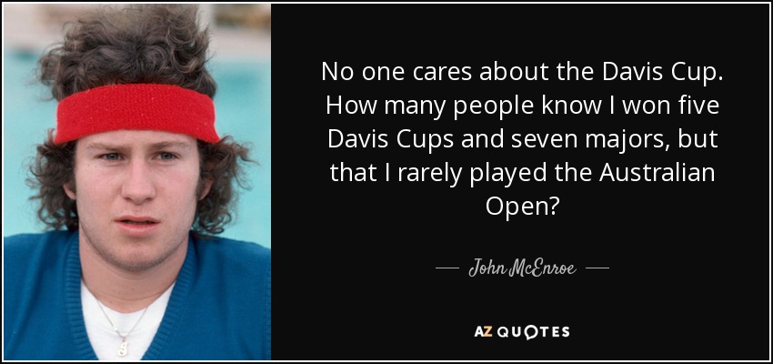 No one cares about the Davis Cup. How many people know I won five Davis Cups and seven majors, but that I rarely played the Australian Open? - John McEnroe