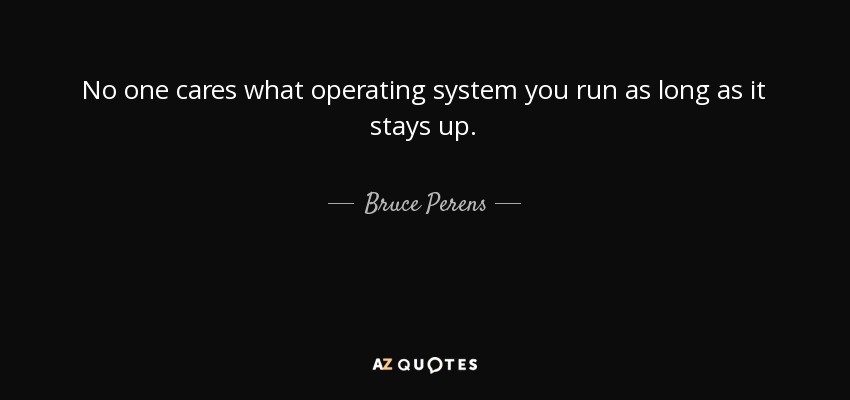 No one cares what operating system you run as long as it stays up. - Bruce Perens