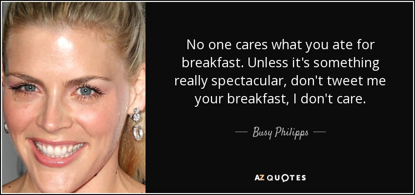 No one cares what you ate for breakfast. Unless it's something really spectacular, don't tweet me your breakfast, I don't care. - Busy Philipps