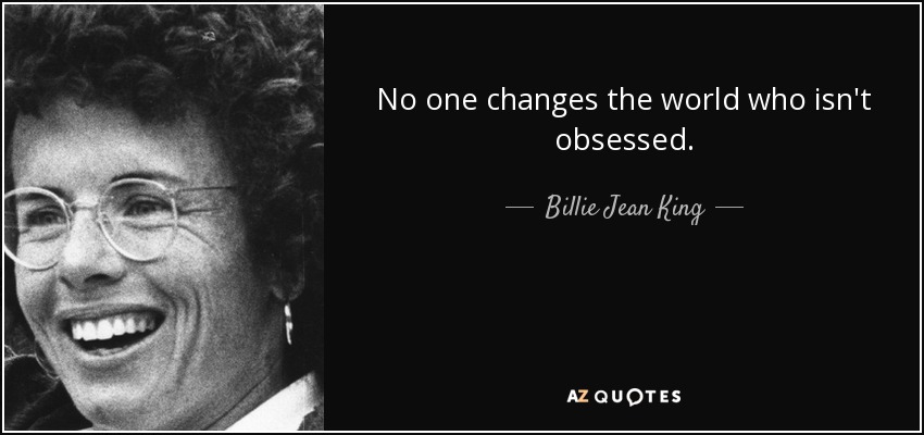 No one changes the world who isn't obsessed. - Billie Jean King