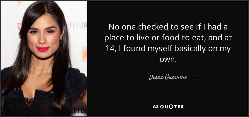 No one checked to see if I had a place to live or food to eat, and at 14, I found myself basically on my own. - Diane Guerrero