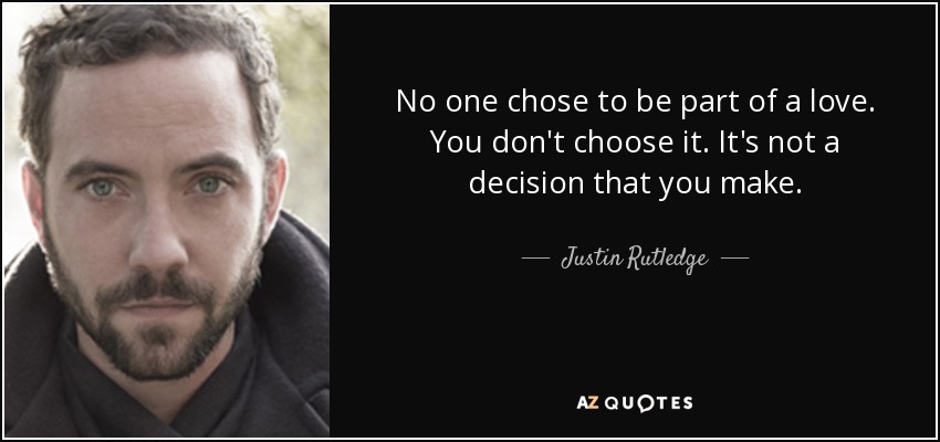 No one chose to be part of a love. You don't choose it. It's not a decision that you make. - Justin Rutledge