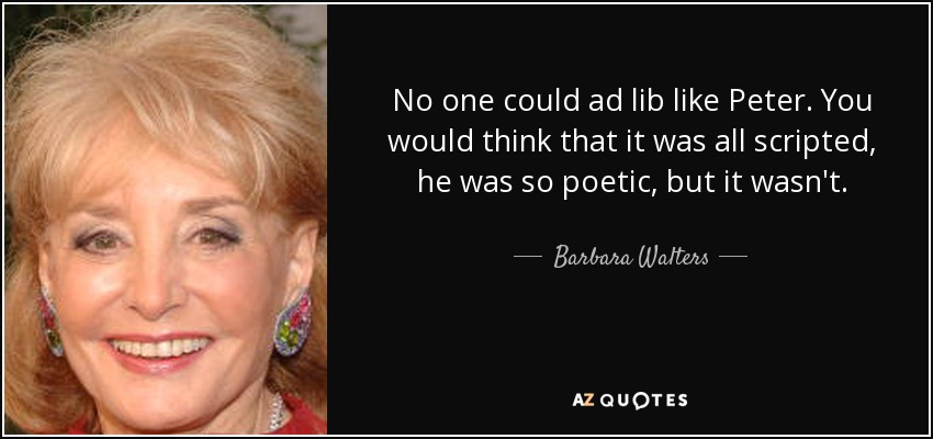 No one could ad lib like Peter. You would think that it was all scripted, he was so poetic, but it wasn't. - Barbara Walters