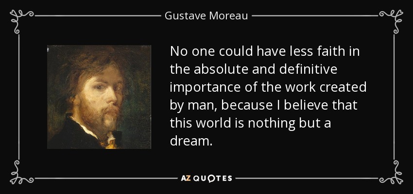 No one could have less faith in the absolute and definitive importance of the work created by man, because I believe that this world is nothing but a dream. - Gustave Moreau