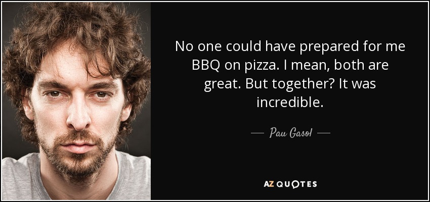 No one could have prepared for me BBQ on pizza. I mean, both are great. But together? It was incredible. - Pau Gasol