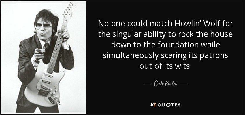 No one could match Howlin' Wolf for the singular ability to rock the house down to the foundation while simultaneously scaring its patrons out of its wits. - Cub Koda