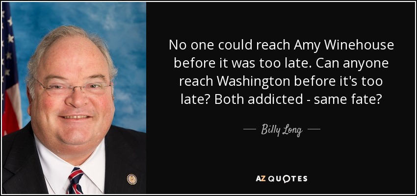 No one could reach Amy Winehouse before it was too late. Can anyone reach Washington before it's too late? Both addicted - same fate? - Billy Long