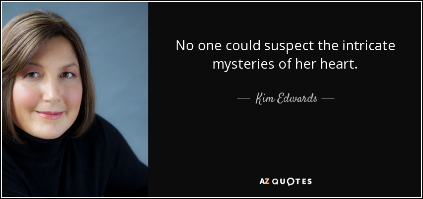 No one could suspect the intricate mysteries of her heart. - Kim Edwards