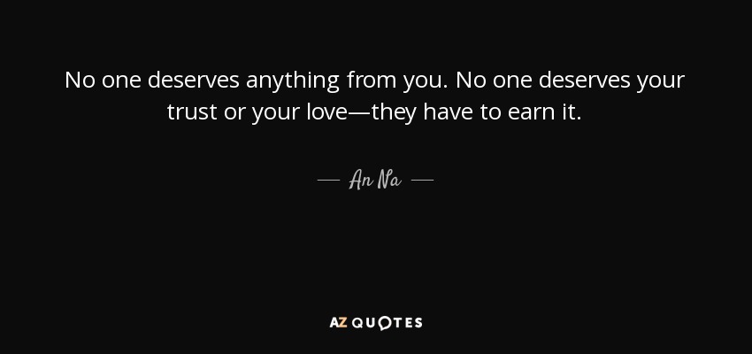 No one deserves anything from you. No one deserves your trust or your love—they have to earn it. - An Na
