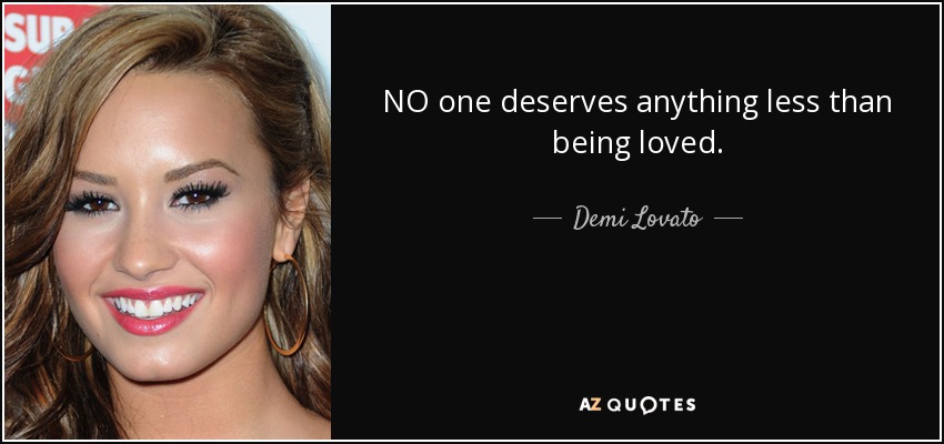 NO one deserves anything less than being loved. - Demi Lovato