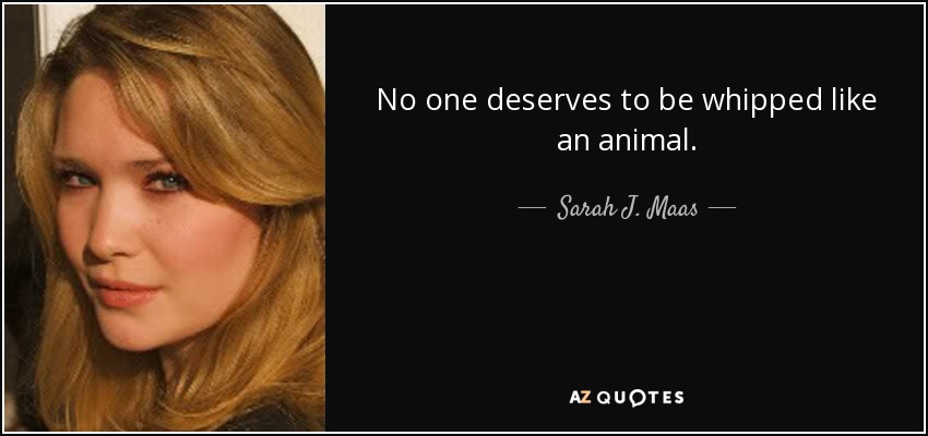 No one deserves to be whipped like an animal. - Sarah J. Maas