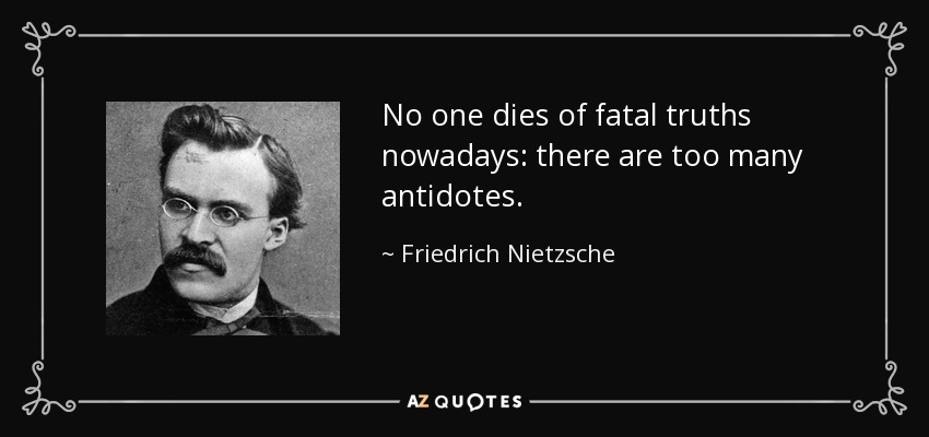 No one dies of fatal truths nowadays: there are too many antidotes. - Friedrich Nietzsche