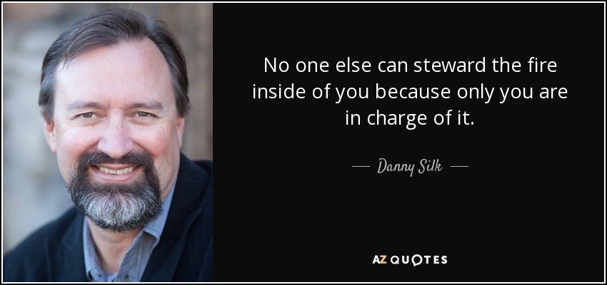 No one else can steward the fire inside of you because only you are in charge of it. - Danny Silk