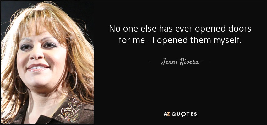 No one else has ever opened doors for me - I opened them myself. - Jenni Rivera