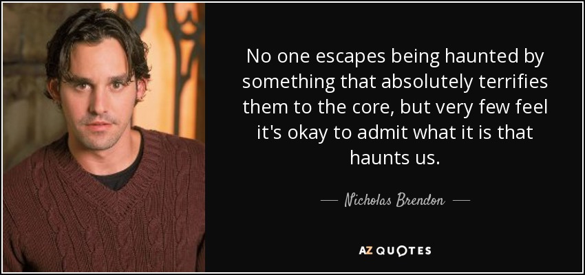 No one escapes being haunted by something that absolutely terrifies them to the core, but very few feel it's okay to admit what it is that haunts us. - Nicholas Brendon