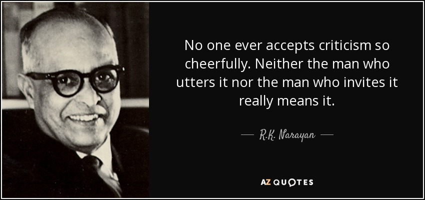 No one ever accepts criticism so cheerfully. Neither the man who utters it nor the man who invites it really means it. - R.K. Narayan