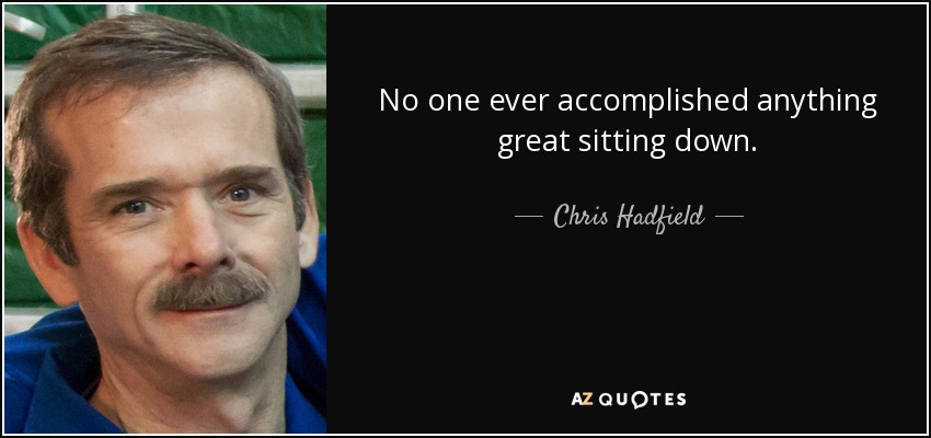 No one ever accomplished anything great sitting down. - Chris Hadfield