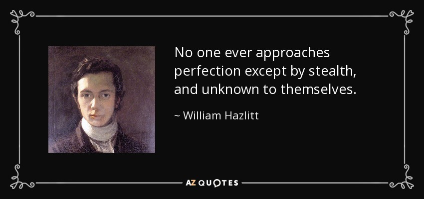 No one ever approaches perfection except by stealth, and unknown to themselves. - William Hazlitt