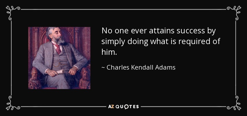 No one ever attains success by simply doing what is required of him. - Charles Kendall Adams