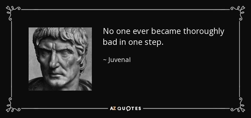 No one ever became thoroughly bad in one step. - Juvenal