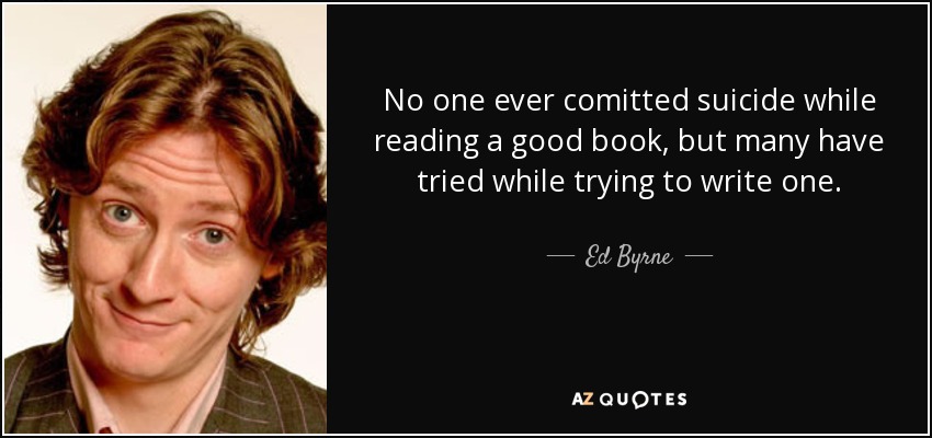 No one ever comitted suicide while reading a good book, but many have tried while trying to write one. - Ed Byrne