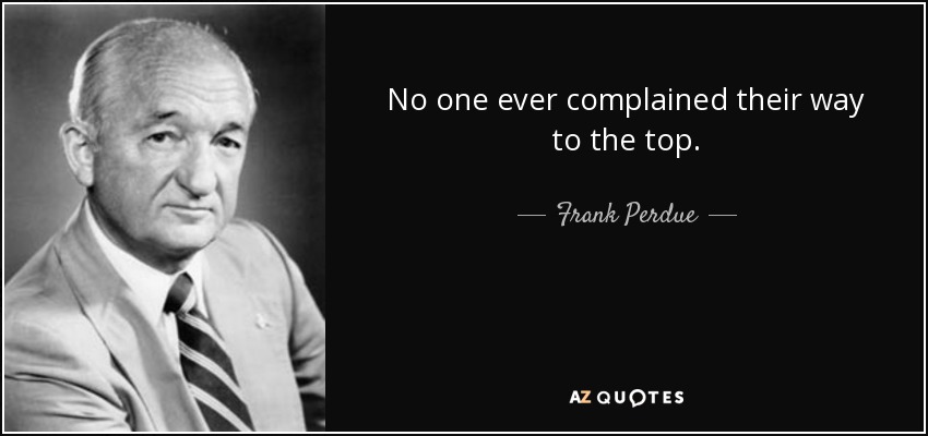 No one ever complained their way to the top. - Frank Perdue