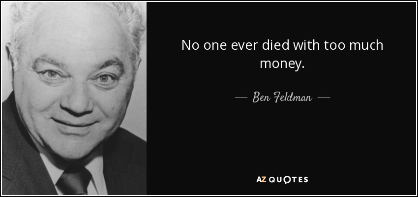 No one ever died with too much money. - Ben Feldman
