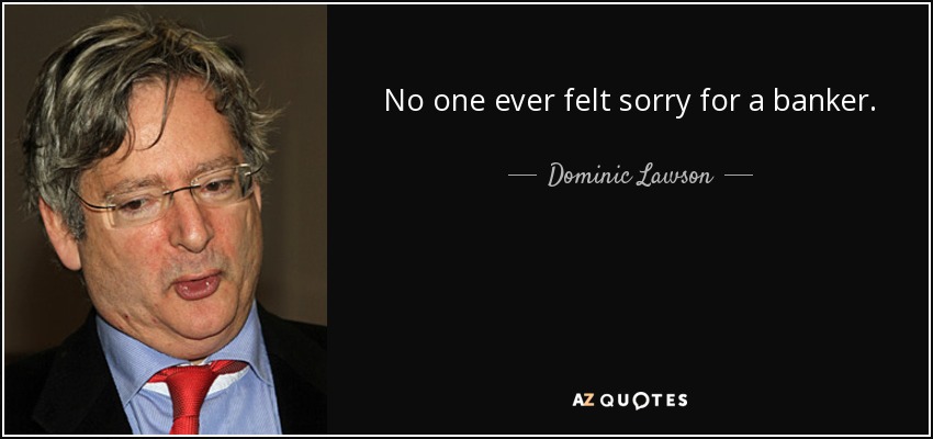 No one ever felt sorry for a banker. - Dominic Lawson