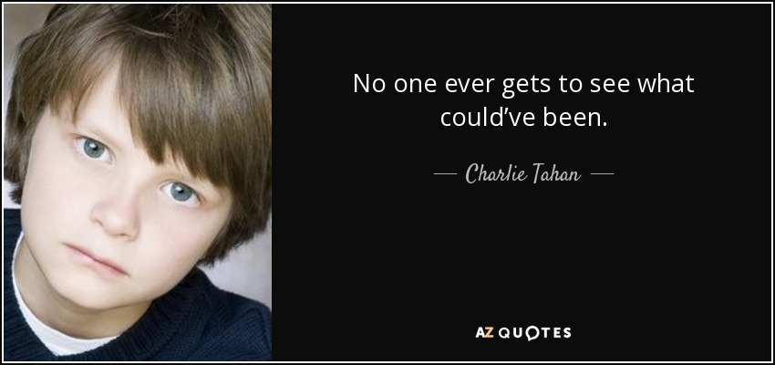 No one ever gets to see what could’ve been. - Charlie Tahan