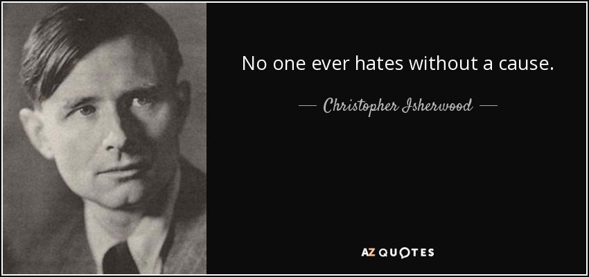 No one ever hates without a cause. - Christopher Isherwood