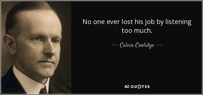 No one ever lost his job by listening too much. - Calvin Coolidge