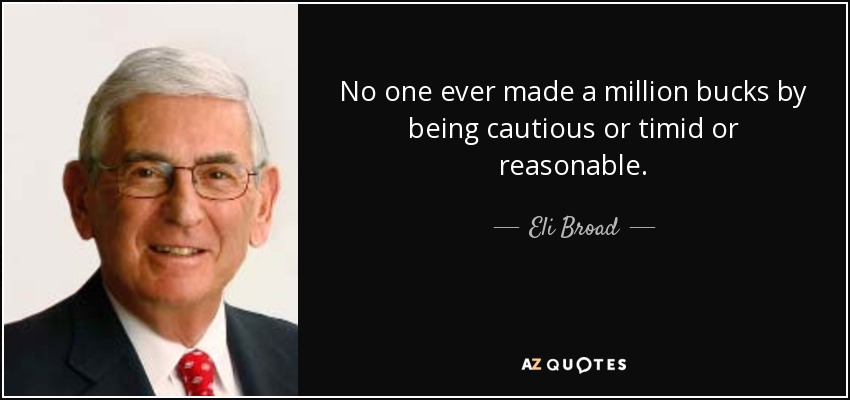 No one ever made a million bucks by being cautious or timid or reasonable. - Eli Broad