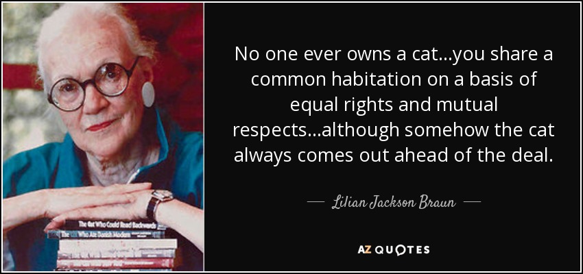 No one ever owns a cat...you share a common habitation on a basis of equal rights and mutual respects...although somehow the cat always comes out ahead of the deal. - Lilian Jackson Braun