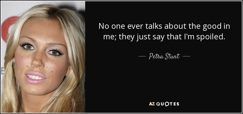 No one ever talks about the good in me; they just say that I'm spoiled. - Petra Stunt