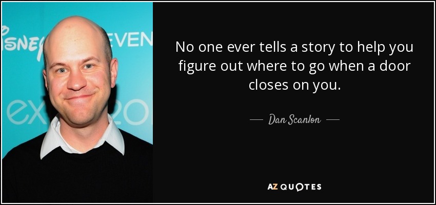 No one ever tells a story to help you figure out where to go when a door closes on you. - Dan Scanlon