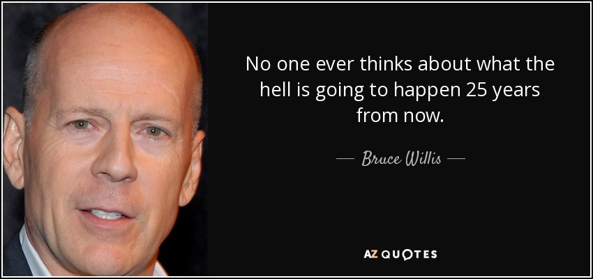No one ever thinks about what the hell is going to happen 25 years from now. - Bruce Willis