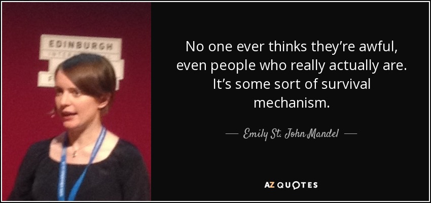 No one ever thinks they’re awful, even people who really actually are. It’s some sort of survival mechanism. - Emily St. John Mandel
