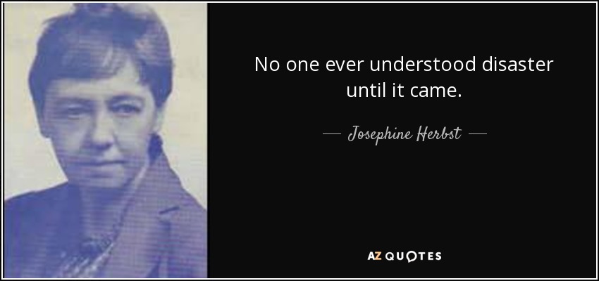 No one ever understood disaster until it came. - Josephine Herbst