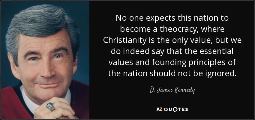 No one expects this nation to become a theocracy, where Christianity is the only value, but we do indeed say that the essential values and founding principles of the nation should not be ignored. - D. James Kennedy