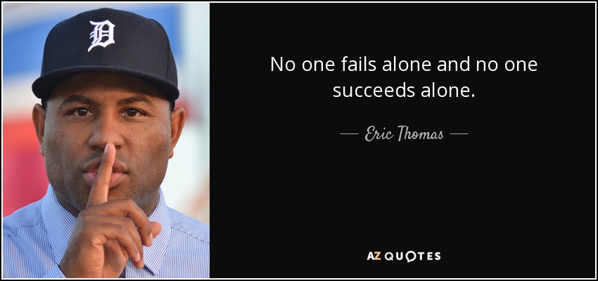 No one fails alone and no one succeeds alone. - Eric Thomas