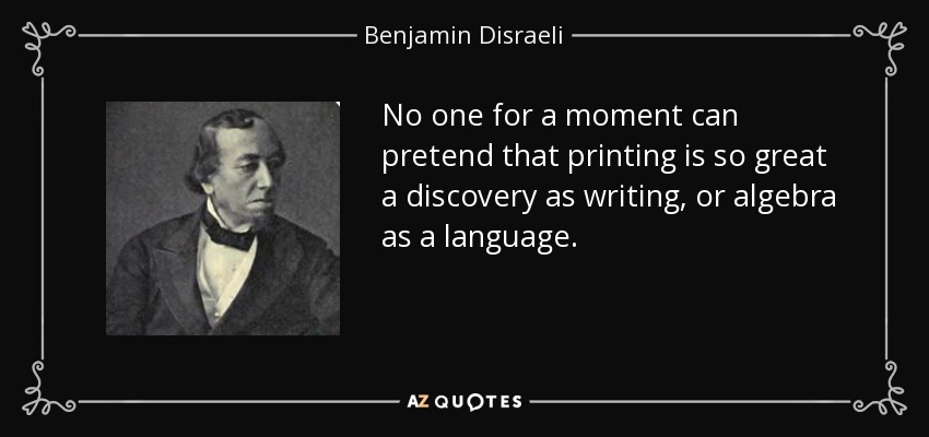 No one for a moment can pretend that printing is so great a discovery as writing, or algebra as a language. - Benjamin Disraeli