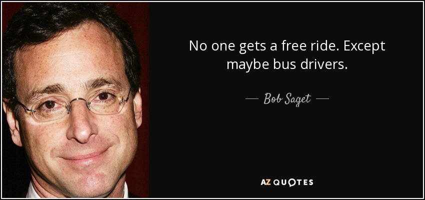 No one gets a free ride. Except maybe bus drivers. - Bob Saget