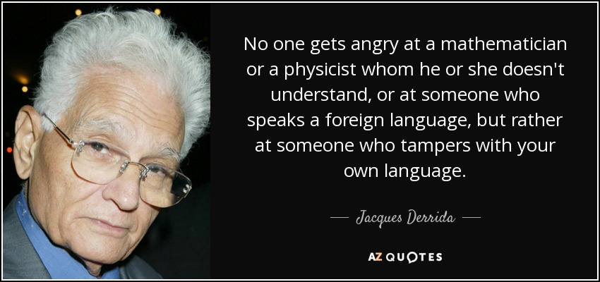 No one gets angry at a mathematician or a physicist whom he or she doesn't understand, or at someone who speaks a foreign language, but rather at someone who tampers with your own language. - Jacques Derrida
