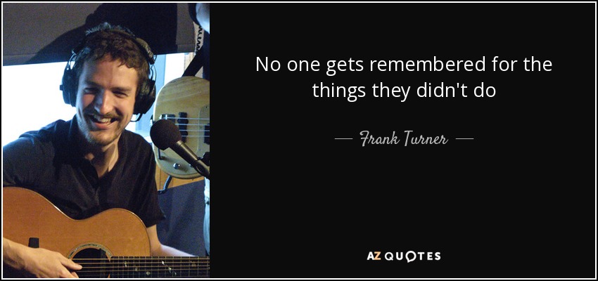 No one gets remembered for the things they didn't do - Frank Turner
