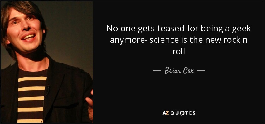 No one gets teased for being a geek anymore- science is the new rock n roll - Brian Cox