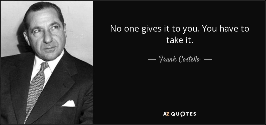 No one gives it to you. You have to take it. - Frank Costello