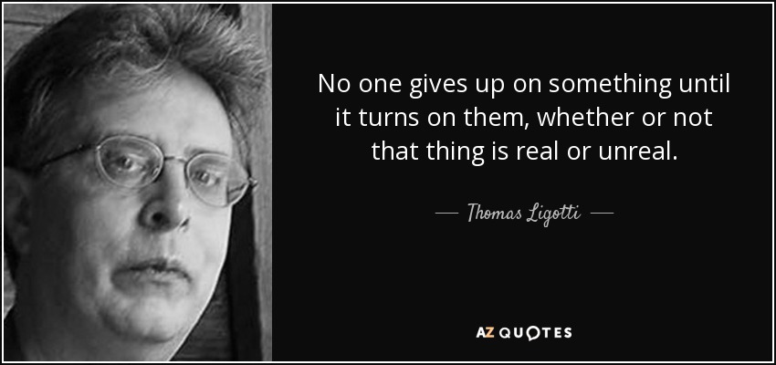 No one gives up on something until it turns on them, whether or not that thing is real or unreal. - Thomas Ligotti