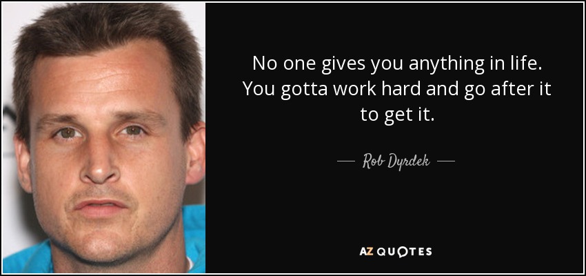 No one gives you anything in life. You gotta work hard and go after it to get it. - Rob Dyrdek