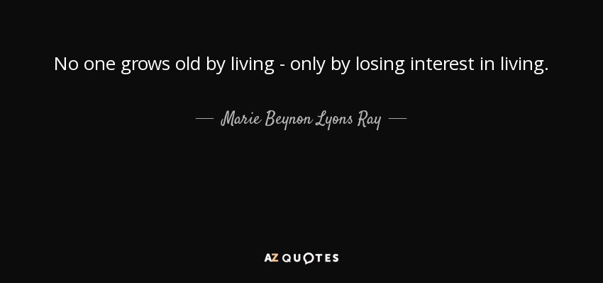 No one grows old by living - only by losing interest in living. - Marie Beynon Lyons Ray