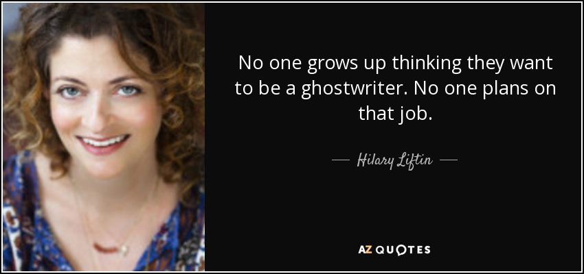 No one grows up thinking they want to be a ghostwriter. No one plans on that job. - Hilary Liftin